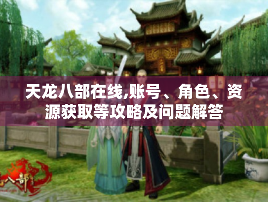 天龙八部在线,账号、角色、资源获取等攻略及问题解答