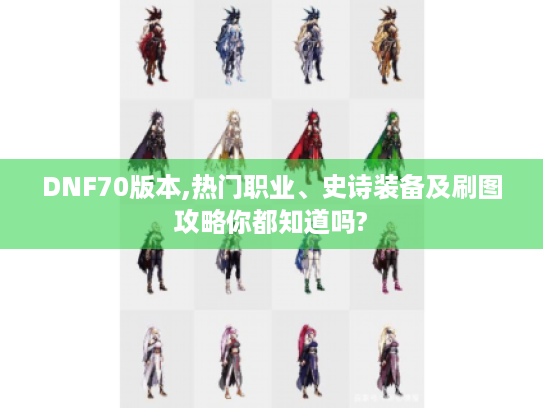 DNF70版本,热门职业、史诗装备及刷图攻略你都知道吗?