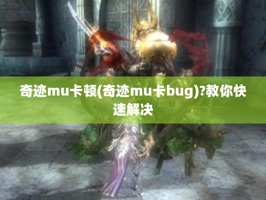 奇迹mu卡顿(奇迹mu卡bug)?教你快速解决