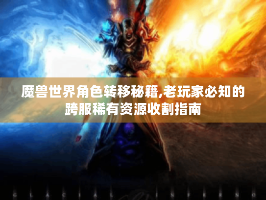 魔兽世界角色转移秘籍,老玩家必知的跨服稀有资源收割指南 魔兽世界角色转移秘籍,老玩家必知的跨服稀有资源收割指南