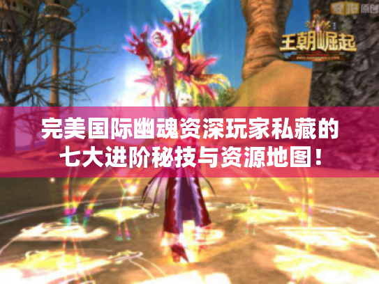 完美国际幽魂资深玩家私藏的七大进阶秘技与资源地图！