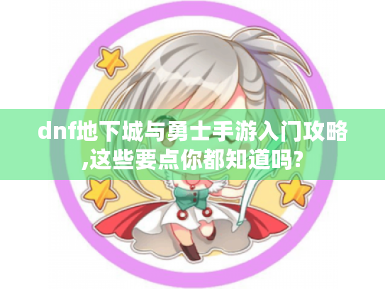 dnf地下城与勇士手游入门攻略,这些要点你都知道吗?