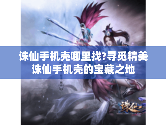 诛仙手机壳哪里找?寻觅精美诛仙手机壳的宝藏之地 诛仙手机壳哪里找?寻觅精美诛仙手机壳的宝藏之地