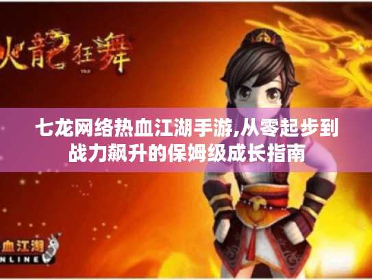 七龙网络热血江湖手游,从零起步到战力飙升的保姆级成长指南
