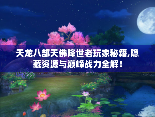 天龙八部天佛降世老玩家秘籍,隐藏资源与巅峰战力全解！