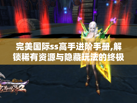 完美国际ss高手进阶手册,解锁稀有资源与隐藏玩法的终极攻略