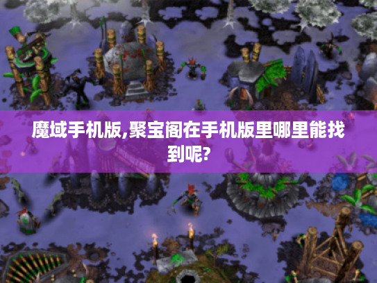 魔域手机版,聚宝阁在手机版里哪里能找到呢?