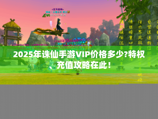 2025年诛仙手游VIP价格多少?特权、充值攻略在此！