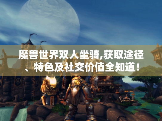 魔兽世界双人坐骑,获取途径、特色及社交价值全知道! 魔兽世界双人坐骑,获取途径、特色及社交价值全知道!