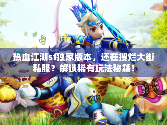 热血江湖sf独家版本，还在搜烂大街私服？解锁稀有玩法秘籍！