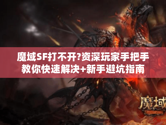 魔域SF打不开?资深玩家手把手教你快速解决+新手避坑指南 魔域SF打不开?资深玩家手把手教你快速解决+新手避坑指南