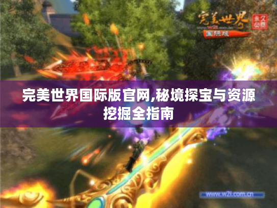 完美世界国际版官网,秘境探宝与资源挖掘全指南