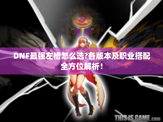DNF最强左槽怎么选?各版本及职业搭配全方位解析！