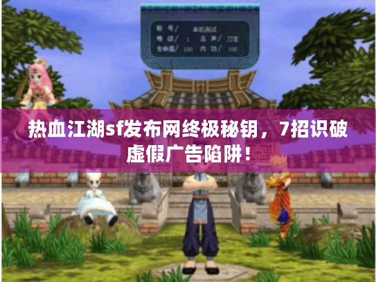 热血江湖sf发布网终极秘钥,7招识破虚假广告陷阱! 热血江湖sf发布网终极秘钥,7招识破虚假广告陷阱!