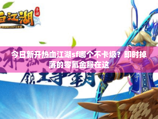 今日新开热血江湖sf哪个不卡级？即时掉落的零氪金服在这
