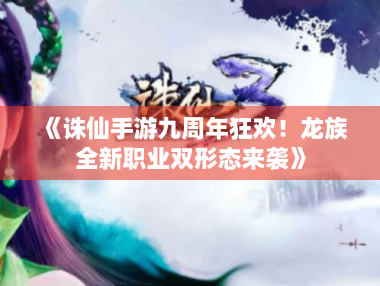 《诛仙手游九周年狂欢！龙族全新职业双形态来袭》
