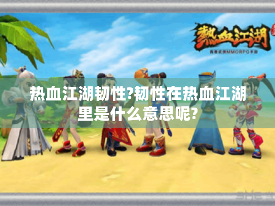 热血江湖韧性?韧性在热血江湖里是什么意思呢? 热血江湖韧性?韧性在热血江湖里是什么意思呢?