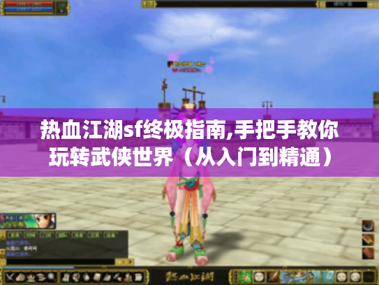 热血江湖sf终极指南,手把手教你玩转武侠世界（从入门到精通）
