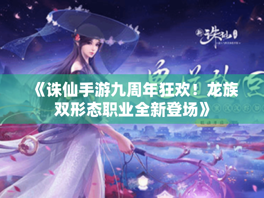 《诛仙手游九周年狂欢！龙族双形态职业全新登场》