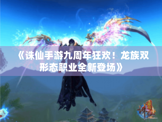 《诛仙手游九周年狂欢！龙族双形态职业全新登场》