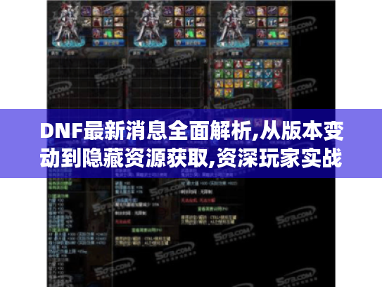 DNF最新消息全面解析,从版本变动到隐藏资源获取,资深玩家实战指南 DNF最新消息全面解析,从版本变动到隐藏资源获取,资深玩家实战指南