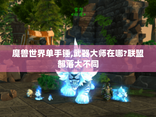 魔兽世界单手锤,武器大师在哪?联盟部落大不同 魔兽世界单手锤,武器大师在哪?联盟部落大不同