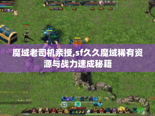 魔域老司机亲授,sf久久魔域稀有资源与战力速成秘籍 魔域老司机亲授,sf久久魔域稀有资源与战力速成秘籍