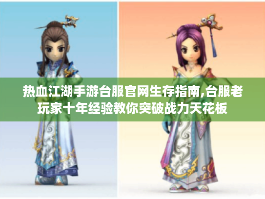 热血江湖手游台服官网生存指南,台服老玩家十年经验教你突破战力天花板