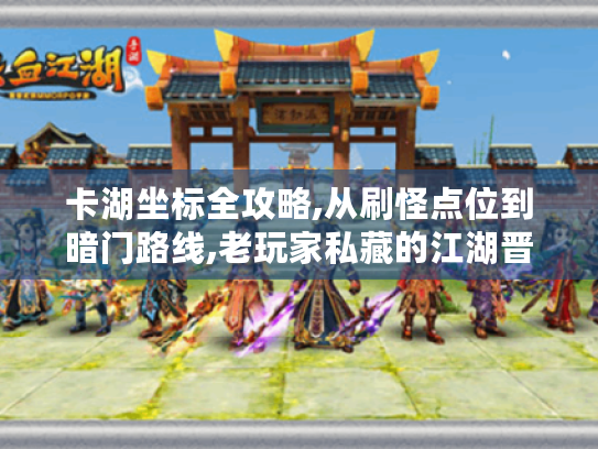 卡湖坐标全攻略,从刷怪点位到暗门路线,老玩家私藏的江湖晋级秘籍