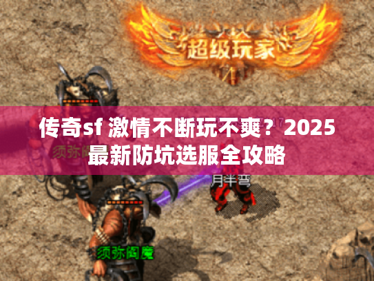 传奇sf 激情不断玩不爽?2025最新防坑选服全攻略 传奇sf 激情不断玩不爽?2025最新防坑选服全攻略