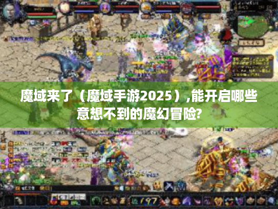 魔域来了（魔域手游2025）,能开启哪些意想不到的魔幻冒险?