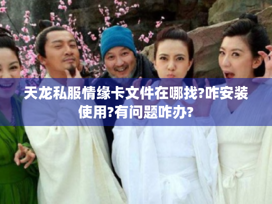 天龙私服情缘卡文件在哪找?咋安装使用?有问题咋办? 天龙私服情缘卡文件在哪找?咋安装使用?有问题咋办?
