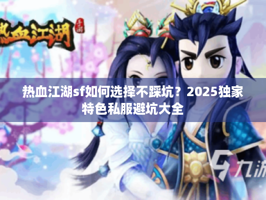 热血江湖sf如何选择不踩坑?2025独家特色私服避坑大全 热血江湖sf如何选择不踩坑?2025独家特色私服避坑大全