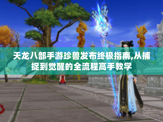 天龙八部手游珍兽发布终极指南,从捕捉到觉醒的全流程高手教学