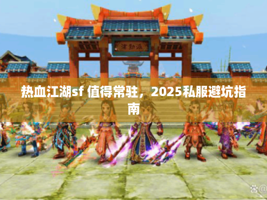 热血江湖sf 值得常驻,2025私服避坑指南 热血江湖sf 值得常驻,2025私服避坑指南