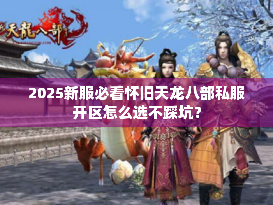 2025新服必看怀旧天龙八部私服开区怎么选不踩坑? 2025新服必看怀旧天龙八部私服开区怎么选不踩坑?