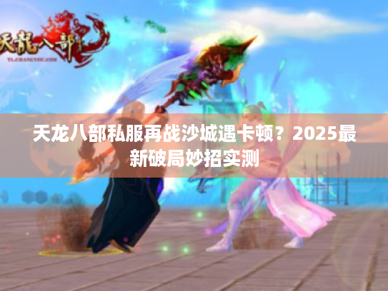 天龙八部私服再战沙城遇卡顿？2025最新破局妙招实测