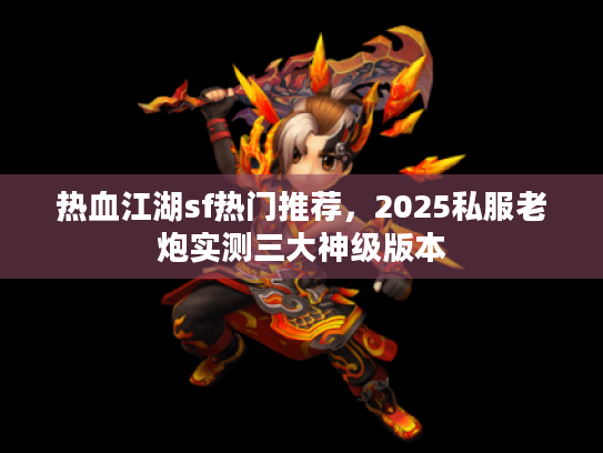 热血江湖sf热门推荐，2025私服老炮实测三大神级版本