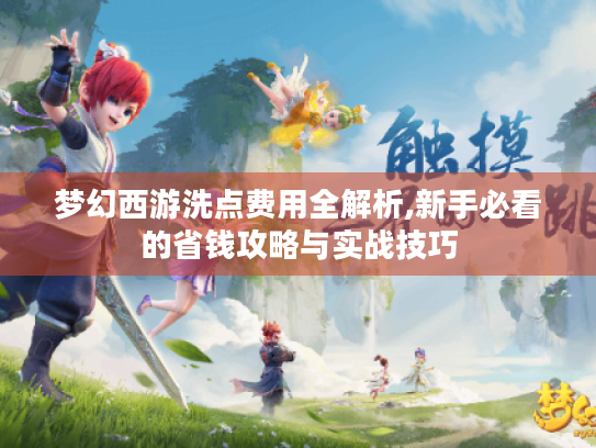 梦幻西游洗点费用全解析,新手必看的省钱攻略与实战技巧