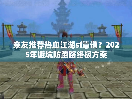 亲友推荐热血江湖sf靠谱？2025年避坑防跑路终极方案