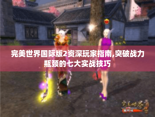 完美世界国际版2资深玩家指南,突破战力瓶颈的七大实战技巧 完美世界国际版2资深玩家指南,突破战力瓶颈的七大实战技巧