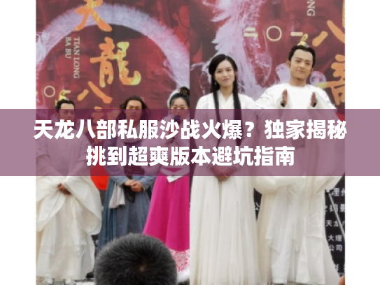 天龙八部私服沙战火爆？独家揭秘挑到超爽版本避坑指南