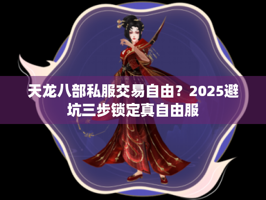 天龙八部私服交易自由？2025避坑三步锁定真自由服
