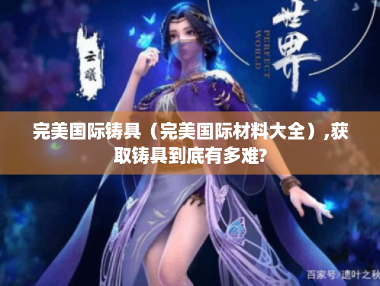 完美国际铸具（完美国际材料大全）,获取铸具到底有多难?