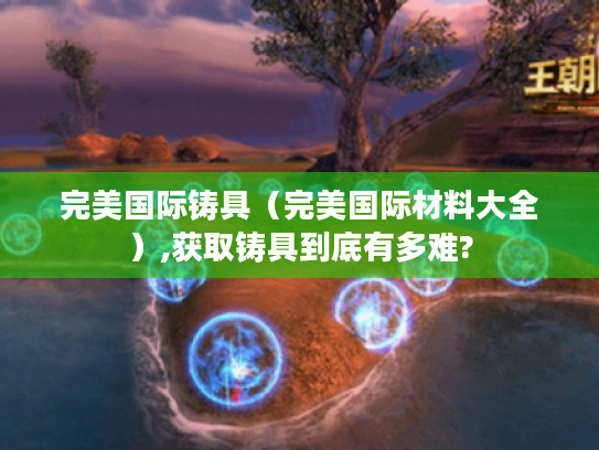 完美国际铸具（完美国际材料大全）,获取铸具到底有多难?