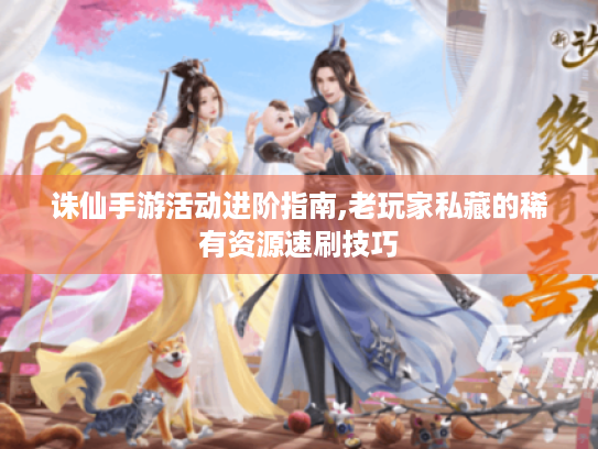 诛仙手游活动进阶指南,老玩家私藏的稀有资源速刷技巧