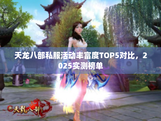 天龙八部私服活动丰富度TOP5对比,2025实测榜单 天龙八部私服活动丰富度TOP5对比,2025实测榜单
