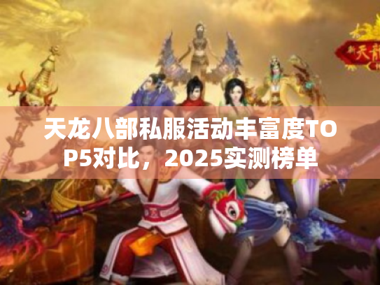 天龙八部私服活动丰富度TOP5对比,2025实测榜单 天龙八部私服活动丰富度TOP5对比,2025实测榜单