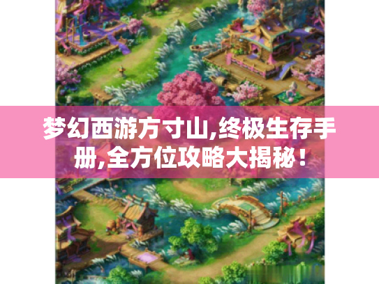 梦幻西游方寸山,终极生存手册,全方位攻略大揭秘！