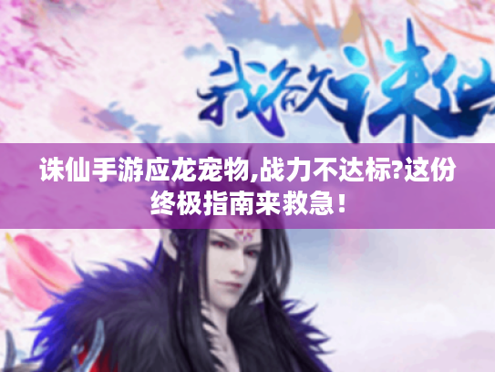 诛仙手游应龙宠物,战力不达标?这份终极指南来救急！